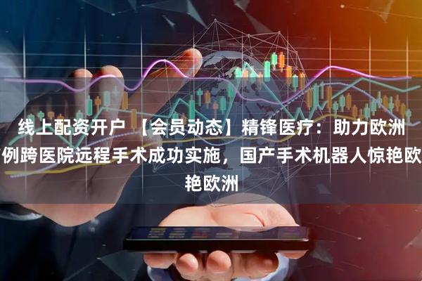 线上配资开户 【会员动态】精锋医疗：助力欧洲首例跨医院远程手术成功实施，国产手术机器人惊艳欧洲