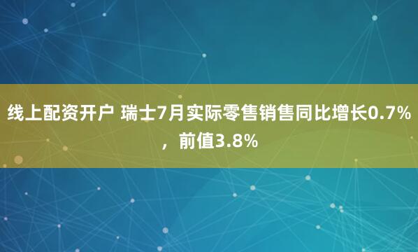 线上配资开户 瑞士7月实际零售销售同比增长0.7%，前值3.8%