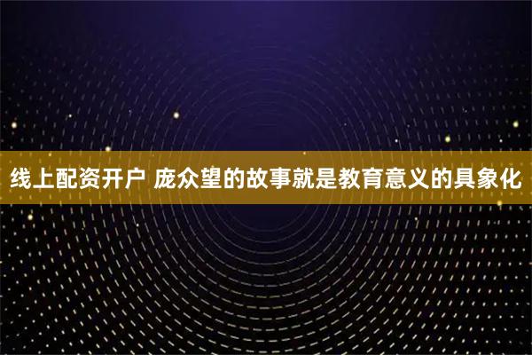 线上配资开户 庞众望的故事就是教育意义的具象化