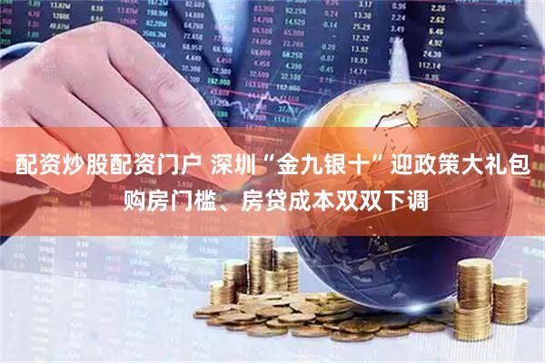 配资炒股配资门户 深圳“金九银十”迎政策大礼包 购房门槛、房贷成本双双下调