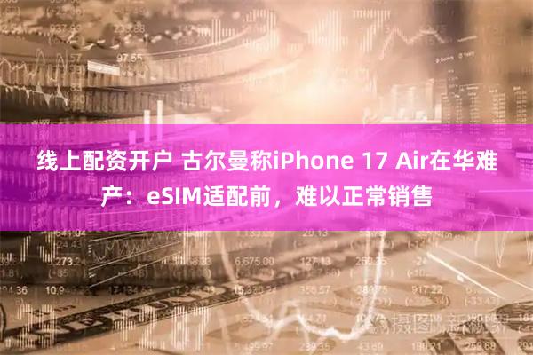 线上配资开户 古尔曼称iPhone 17 Air在华难产：eSIM适配前，难以正常销售