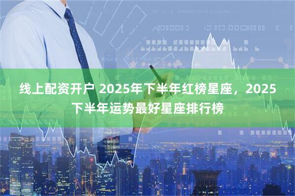 线上配资开户 2025年下半年红榜星座，2025下半年运势最好星座排行榜