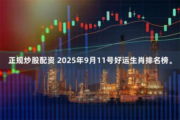 正规炒股配资 2025年9月11号好运生肖排名榜。
