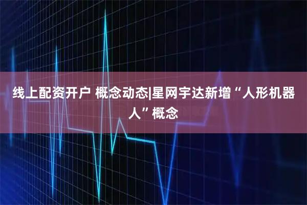 线上配资开户 概念动态|星网宇达新增“人形机器人”概念