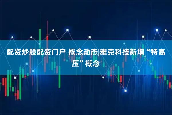 配资炒股配资门户 概念动态|雅克科技新增“特高压”概念
