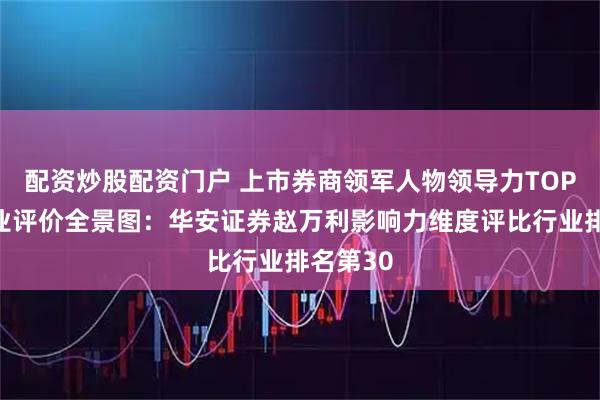 配资炒股配资门户 上市券商领军人物领导力TOP榜丨同业评价全景图：华安证券赵万利影响力维度评比行业排名第30