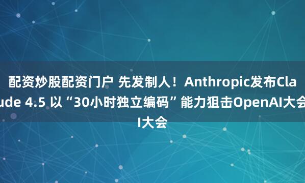 配资炒股配资门户 先发制人！Anthropic发布Claude 4.5 以“30小时独立编码”能力狙击OpenAI大会