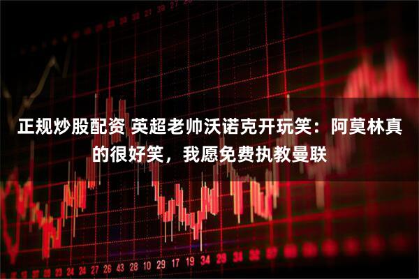 正规炒股配资 英超老帅沃诺克开玩笑：阿莫林真的很好笑，我愿免费执教曼联