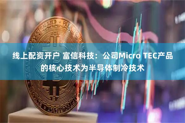 线上配资开户 富信科技：公司Micro TEC产品的核心技术为半导体制冷技术