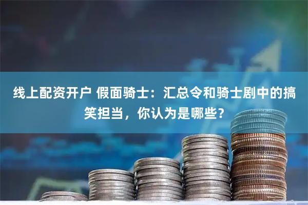 线上配资开户 假面骑士：汇总令和骑士剧中的搞笑担当，你认为是哪些？