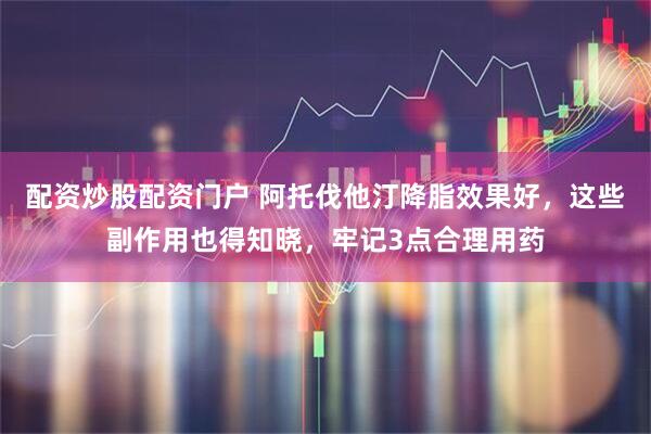 配资炒股配资门户 阿托伐他汀降脂效果好，这些副作用也得知晓，牢记3点合理用药