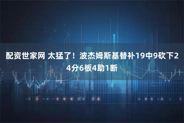 配资世家网 太猛了！波杰姆斯基替补19中9砍下24分6板4助1断