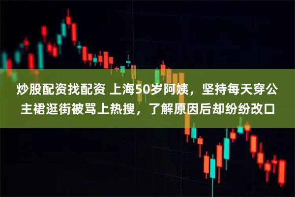 炒股配资找配资 上海50岁阿姨，坚持每天穿公主裙逛街被骂上热搜，了解原因后却纷纷改口