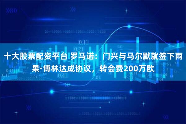 十大股票配资平台 罗马诺：门兴与马尔默就签下雨果·博林达成协议，转会费200万欧