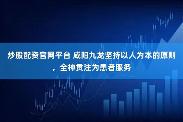 炒股配资官网平台 咸阳九龙坚持以人为本的原则，全神贯注为患者服务