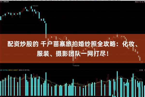 配资炒股的 千户苗寨旅拍婚纱照全攻略：化妆、服装、摄影团队一网打尽！