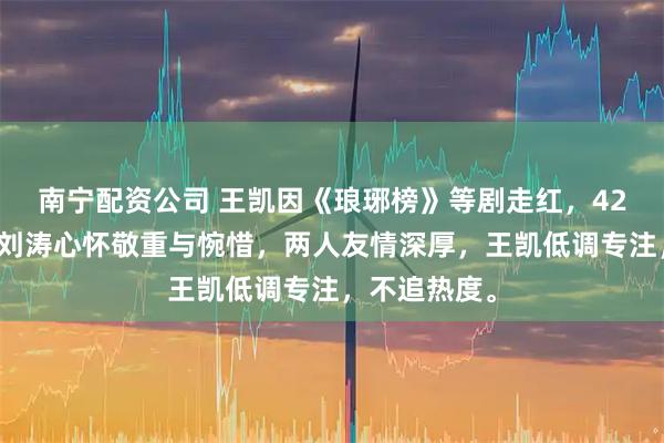 南宁配资公司 王凯因《琅琊榜》等剧走红，42岁仍单身，刘涛心怀敬重与惋惜，两人友情深厚，王凯低调专注，不追热度。