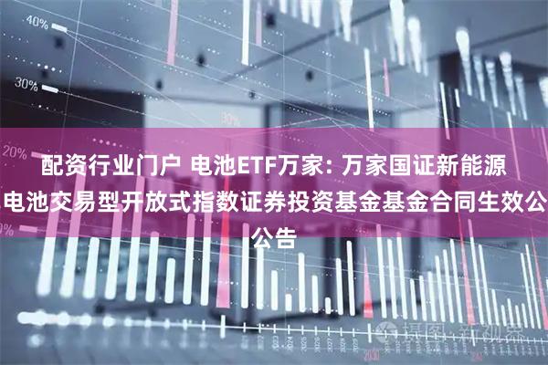 配资行业门户 电池ETF万家: 万家国证新能源车电池交易型开放式指数证券投资基金基金合同生效公告