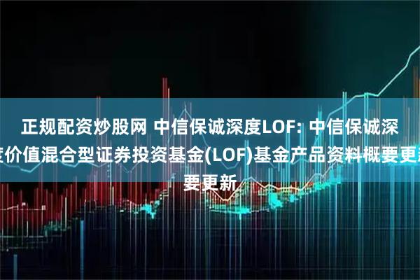 正规配资炒股网 中信保诚深度LOF: 中信保诚深度价值混合型证券投资基金(LOF)基金产品资料概要更新