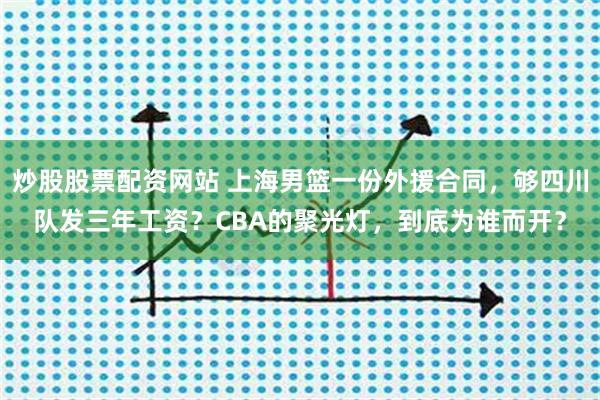 炒股股票配资网站 上海男篮一份外援合同，够四川队发三年工资？CBA的聚光灯，到底为谁而开？
