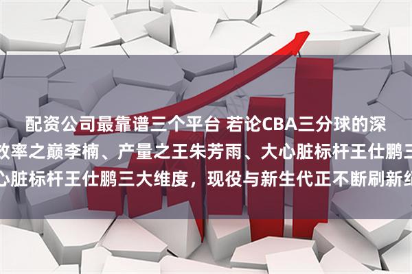 配资公司最靠谱三个平台 若论CBA三分球的深度境界，历史排行分为效率之巅李楠、产量之王朱芳雨、大心脏标杆王仕鹏三大维度，现役与新生代正不断刷新纪录与效率