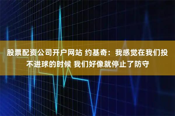 股票配资公司开户网站 约基奇：我感觉在我们投不进球的时候 我们好像就停止了防守