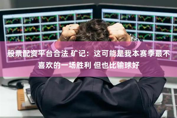 股票配资平台合法 矿记：这可能是我本赛季最不喜欢的一场胜利 但也比输球好