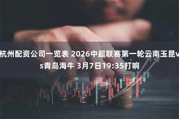 杭州配资公司一览表 2026中超联赛第一轮云南玉昆vs青岛海牛 3月7日19:35打响