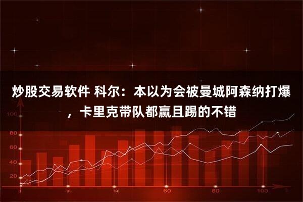 炒股交易软件 科尔：本以为会被曼城阿森纳打爆，卡里克带队都赢且踢的不错