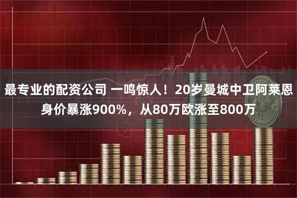 最专业的配资公司 一鸣惊人！20岁曼城中卫阿莱恩身价暴涨900%，从80万欧涨至800万