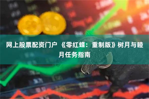 网上股票配资门户 《零红蝶：重制版》树月与睦月任务指南