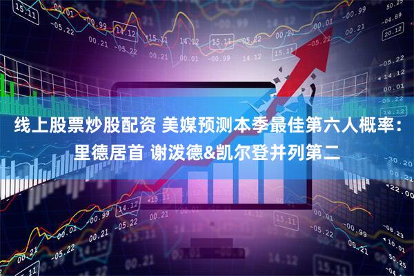 线上股票炒股配资 美媒预测本季最佳第六人概率：里德居首 谢泼德&凯尔登并列第二