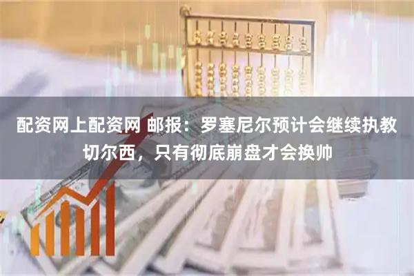 配资网上配资网 邮报：罗塞尼尔预计会继续执教切尔西，只有彻底崩盘才会换帅